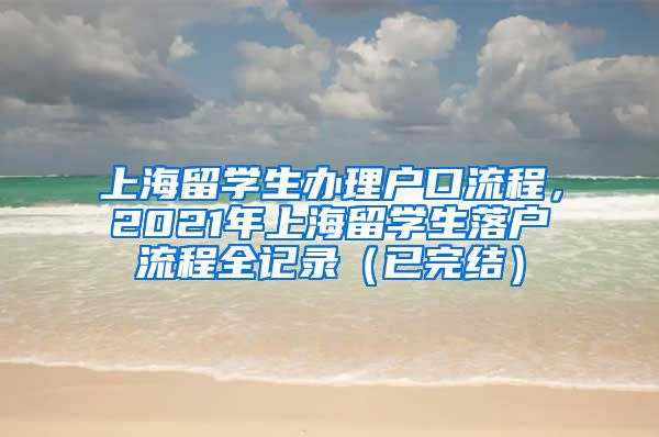 上海留学生办理户口流程，2021年上海留学生落户流程全记录（已完结）