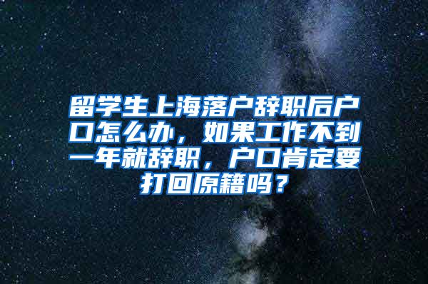 留学生上海落户辞职后户口怎么办，如果工作不到一年就辞职，户口肯定要打回原籍吗？