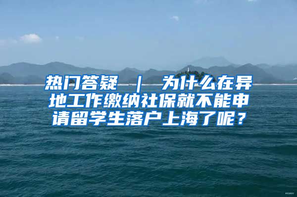 热门答疑 ｜ 为什么在异地工作缴纳社保就不能申请留学生落户上海了呢？