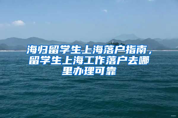 海归留学生上海落户指南，留学生上海工作落户去哪里办理可靠