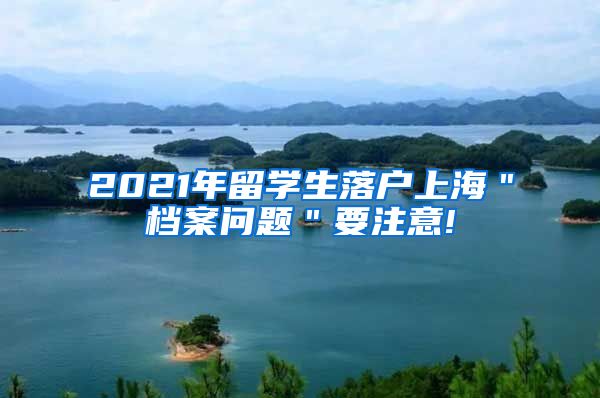 2021年留学生落户上海＂档案问题＂要注意!