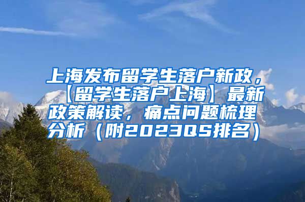 上海发布留学生落户新政，【留学生落户上海】最新政策解读，痛点问题梳理分析（附2023QS排名）