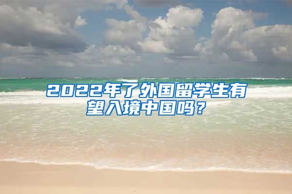 2022年了外国留学生有望入境中国吗？