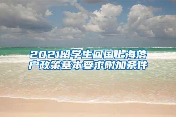 2021留学生回国上海落户政策基本要求附加条件