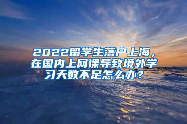 2022留学生落户上海，在国内上网课导致境外学习天数不足怎么办？