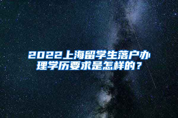 2022上海留学生落户办理学历要求是怎样的？