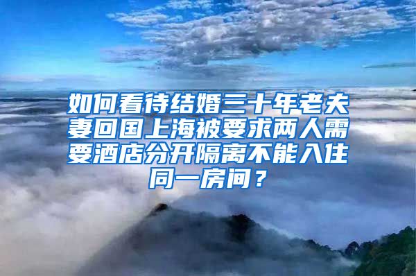 如何看待结婚三十年老夫妻回国上海被要求两人需要酒店分开隔离不能入住同一房间？