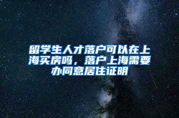 留学生人才落户可以在上海买房吗，落户上海需要办同意居住证明