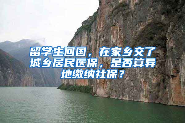 留学生回国，在家乡交了城乡居民医保，是否算异地缴纳社保？