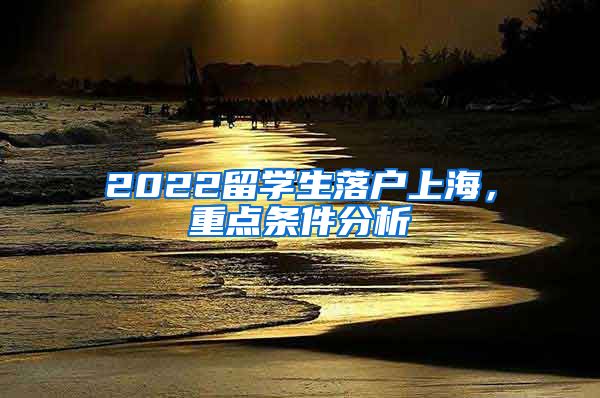 2022留学生落户上海，重点条件分析