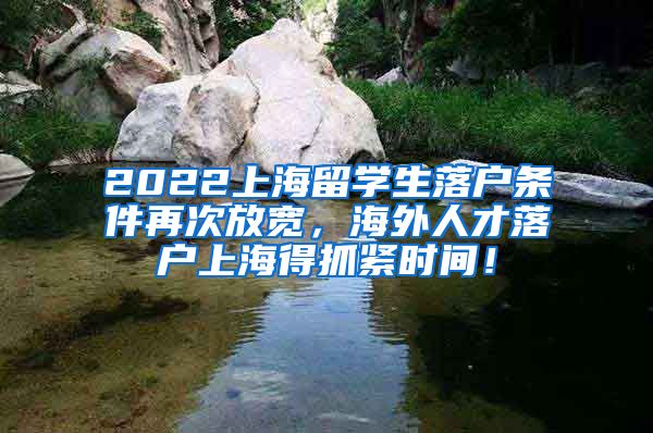 2022上海留学生落户条件再次放宽，海外人才落户上海得抓紧时间！