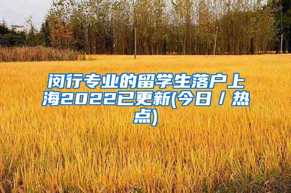 闵行专业的留学生落户上海2022已更新(今日／热点)