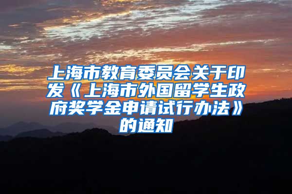 上海市教育委员会关于印发《上海市外国留学生政府奖学金申请试行办法》的通知