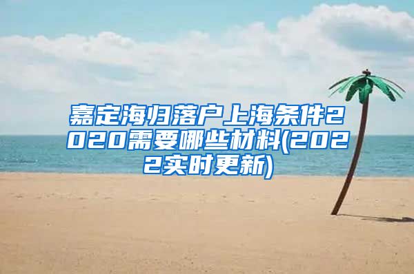 嘉定海归落户上海条件2020需要哪些材料(2022实时更新)