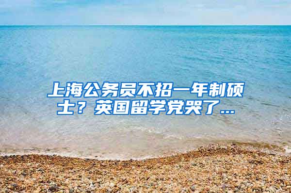 上海公务员不招一年制硕士？英国留学党哭了...