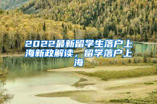 2022最新留学生落户上海新政解读，留学落户上海