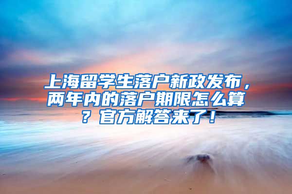上海留学生落户新政发布，两年内的落户期限怎么算？官方解答来了！