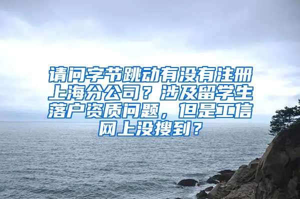 请问字节跳动有没有注册上海分公司？涉及留学生落户资质问题，但是工信网上没搜到？