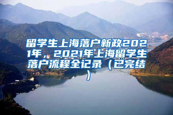 留学生上海落户新政2021年，2021年上海留学生落户流程全记录（已完结）