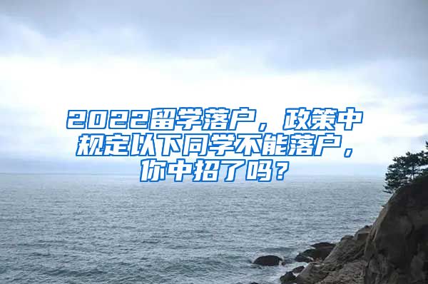 2022留学落户，政策中规定以下同学不能落户，你中招了吗？