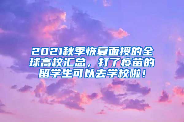 2021秋季恢复面授的全球高校汇总，打了疫苗的留学生可以去学校啦！