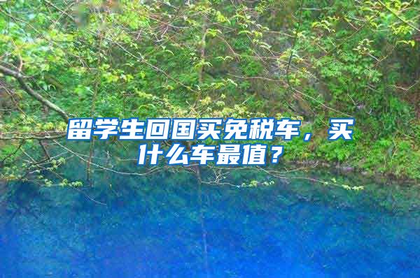 留学生回国买免税车，买什么车最值？