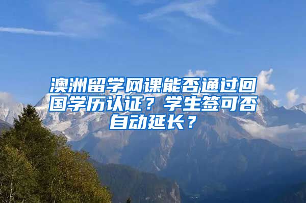 澳洲留学网课能否通过回国学历认证？学生签可否自动延长？