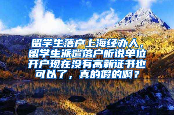 留学生落户上海经办人，留学生派遣落户听说单位开户现在没有高新证书也可以了，真的假的啊？