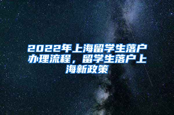 2022年上海留学生落户办理流程，留学生落户上海新政策