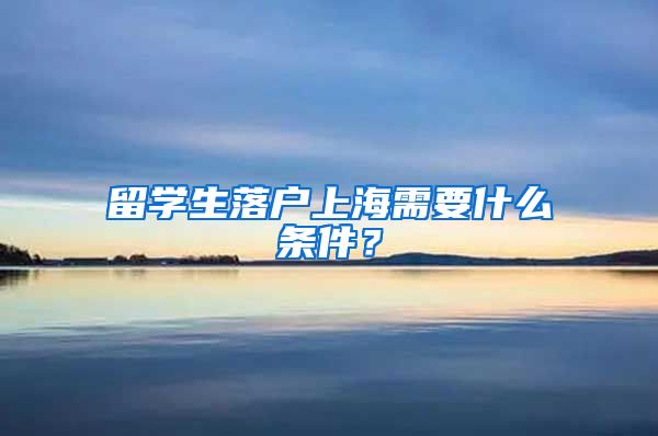 留学生落户上海需要什么条件？