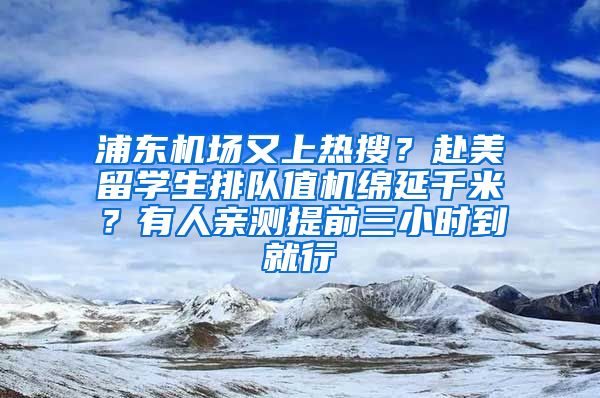 浦东机场又上热搜？赴美留学生排队值机绵延千米？有人亲测提前三小时到就行→