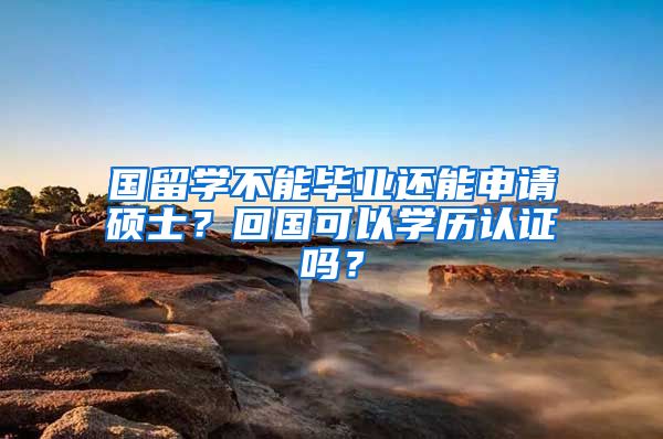 国留学不能毕业还能申请硕士？回国可以学历认证吗？