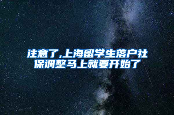 注意了,上海留学生落户社保调整马上就要开始了