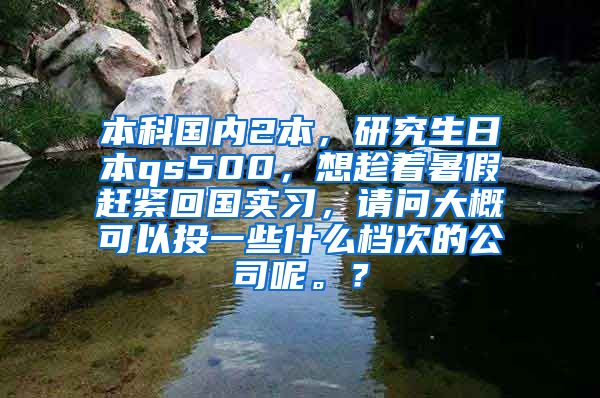 本科国内2本，研究生日本qs500，想趁着暑假赶紧回国实习，请问大概可以投一些什么档次的公司呢。？