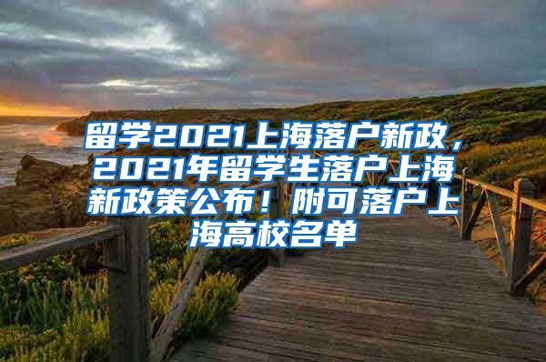 留学2021上海落户新政，2021年留学生落户上海新政策公布！附可落户上海高校名单