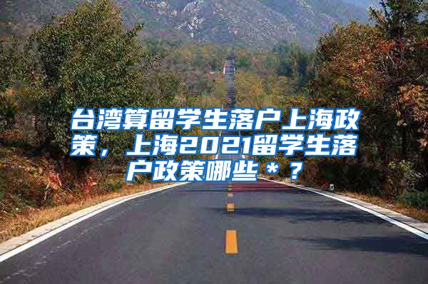 台湾算留学生落户上海政策，上海2021留学生落户政策哪些＊？