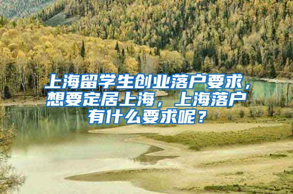 上海留学生创业落户要求，想要定居上海，上海落户有什么要求呢？