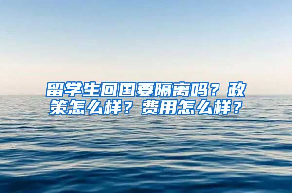 留学生回国要隔离吗？政策怎么样？费用怎么样？