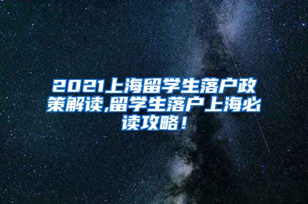 2021上海留学生落户政策解读,留学生落户上海必读攻略！