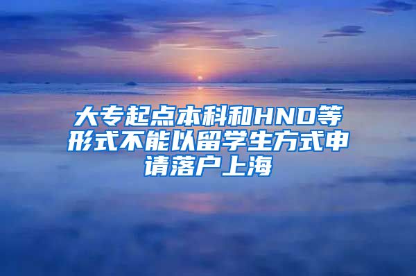 大专起点本科和HND等形式不能以留学生方式申请落户上海