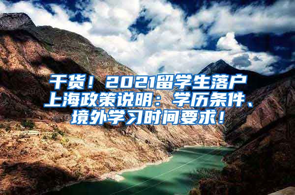 干货！2021留学生落户上海政策说明：学历条件、境外学习时间要求！