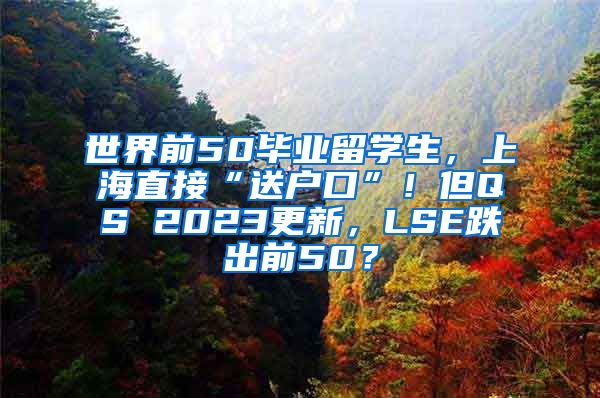 世界前50毕业留学生，上海直接“送户口”！但QS 2023更新，LSE跌出前50？