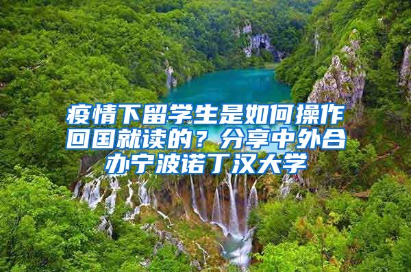 疫情下留学生是如何操作回国就读的？分享中外合办宁波诺丁汉大学