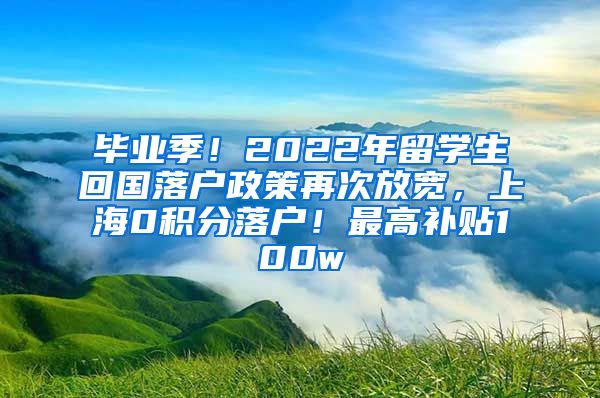 毕业季！2022年留学生回国落户政策再次放宽，上海0积分落户！最高补贴100w