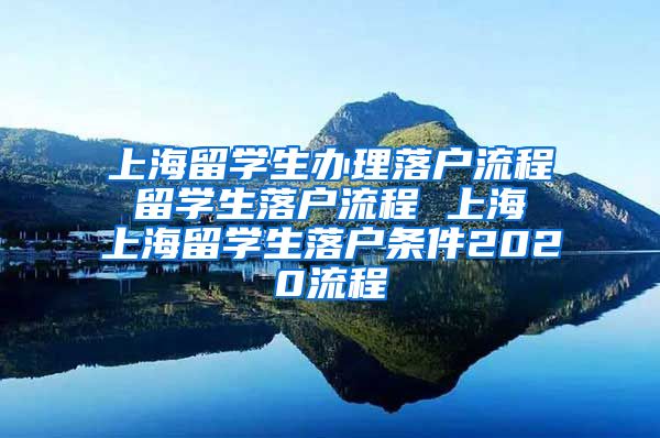 上海留学生办理落户流程 留学生落户流程 上海 上海留学生落户条件2020流程