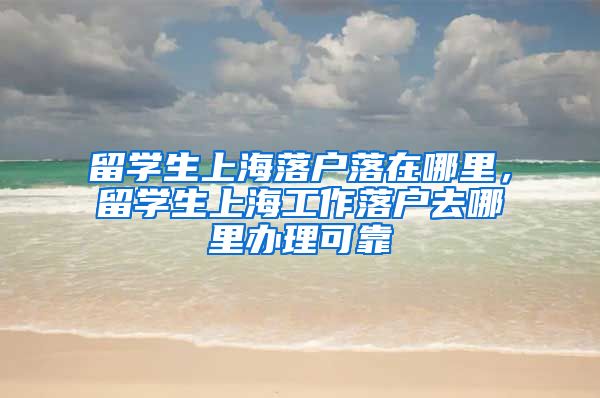 留学生上海落户落在哪里，留学生上海工作落户去哪里办理可靠