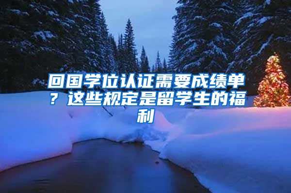 回国学位认证需要成绩单？这些规定是留学生的福利