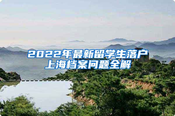 2022年最新留学生落户上海档案问题全解