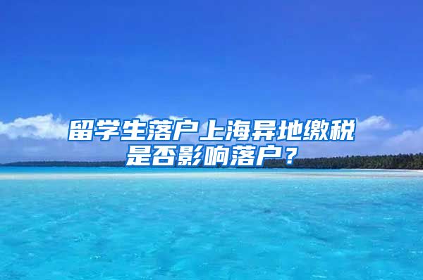 留学生落户上海异地缴税是否影响落户？