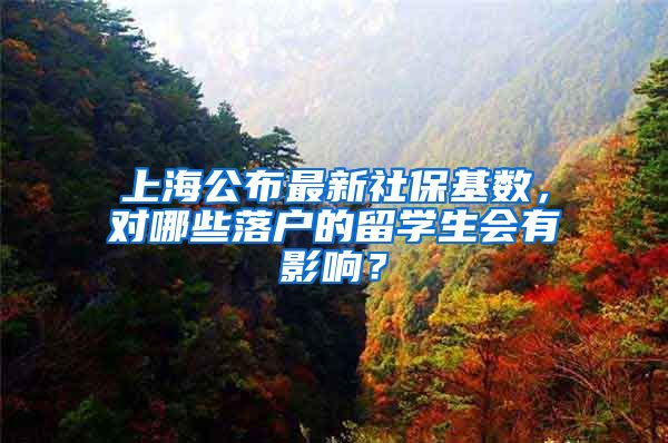 上海公布最新社保基数，对哪些落户的留学生会有影响？